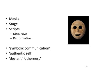 • Masks
• Stage
• Scripts
– Discursive
– Performative
• 'symbolic communication’
• ‘authentic self’
• ‘deviant’ ‘otherness’
27
 