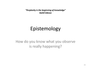 Epistemology
How do you know what you observe
is really happening?
43
"Perplexity is the beginning of knowledge"
Kahlil Gibran
 