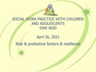 SOCIAL WORK PRACTICE WITH CHILDREN
AND ADOLESCENTS
SWK 4620
April 26, 2021
Risk & protective factors & resilience
 