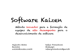 Software Kaizen
   Método inovador para a formação de
   equipes de alto desempenho para o
   desenvolvimento de software



Alejandro Olchik         Rafael Prikladnicki
@aolchik                 @rafaelpri
aolchik@ionatec.com.br   rafael.prikladnicki@pucrs.br
 