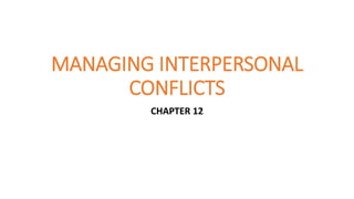 MANAGING INTERPERSONAL
CONFLICTS
CHAPTER 12
 