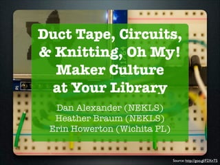 Duct Tape, Circuits,
& Knitting, Oh My!
Maker Culture
at Your Library
Dan Alexander (NEKLS)
Heather Braum (NEKLS)
Erin Howerton (Wichita PL)

Source: http://goo.gl/F2XnTS

 