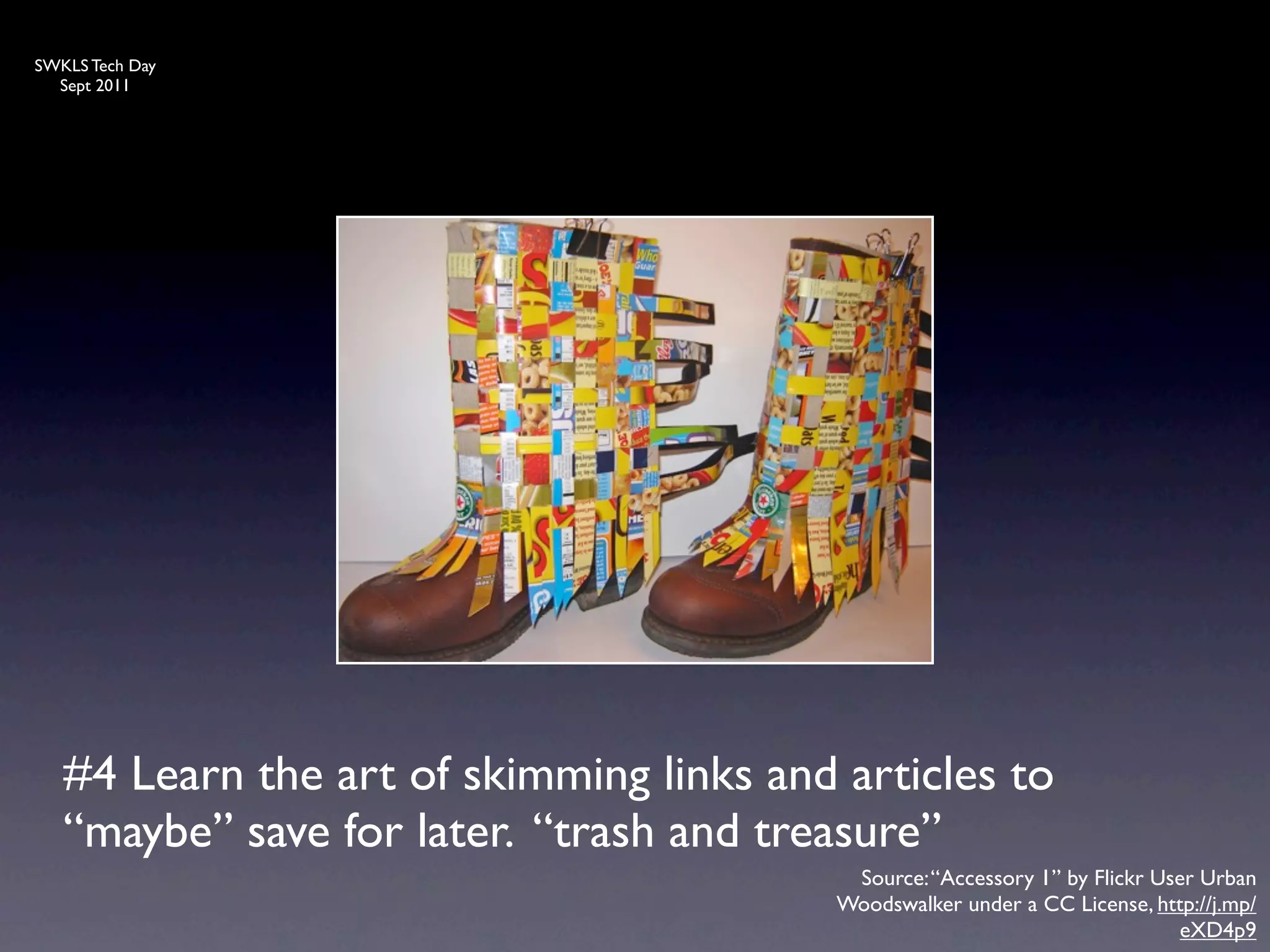 SWKLS Tech Day
  Sept 2011




   #4 Learn the art of skimming links and articles to
   “maybe” save for later. “trash and treasure”
                                           Source: “Accessory 1” by Flickr User Urban
                                          Woodswalker under a CC License, http://j.mp/
                                                                              eXD4p9
 