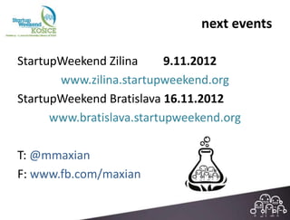 next events

StartupWeekend Zilina      9.11.2012
       www.zilina.startupweekend.org
StartupWeekend Bratislava 16.11.2012
      www.bratislava.startupweekend.org

T: @mmaxian
F: www.fb.com/maxian
 