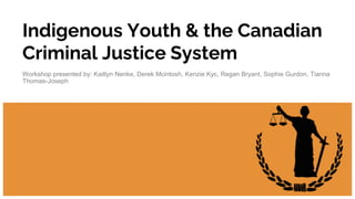 Indigenous Youth & the Canadian
Criminal Justice System
Workshop presented by: Kaitlyn Nenke, Derek Mcintosh, Kenzie Kyc, Regan Bryant, Sophie Gurdon, Tianna
Thomas-Joseph
 