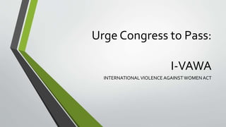 Urge Congress to Pass:
I-VAWA
INTERNATIONALVIOLENCE AGAINSTWOMEN ACT
 