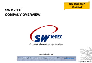 COMPANY OVERVIEW
SW K-TEC
ISO 9001:2015
Certified
Contract Manufacturing Services
August 17, 2018
Presented today by:
 