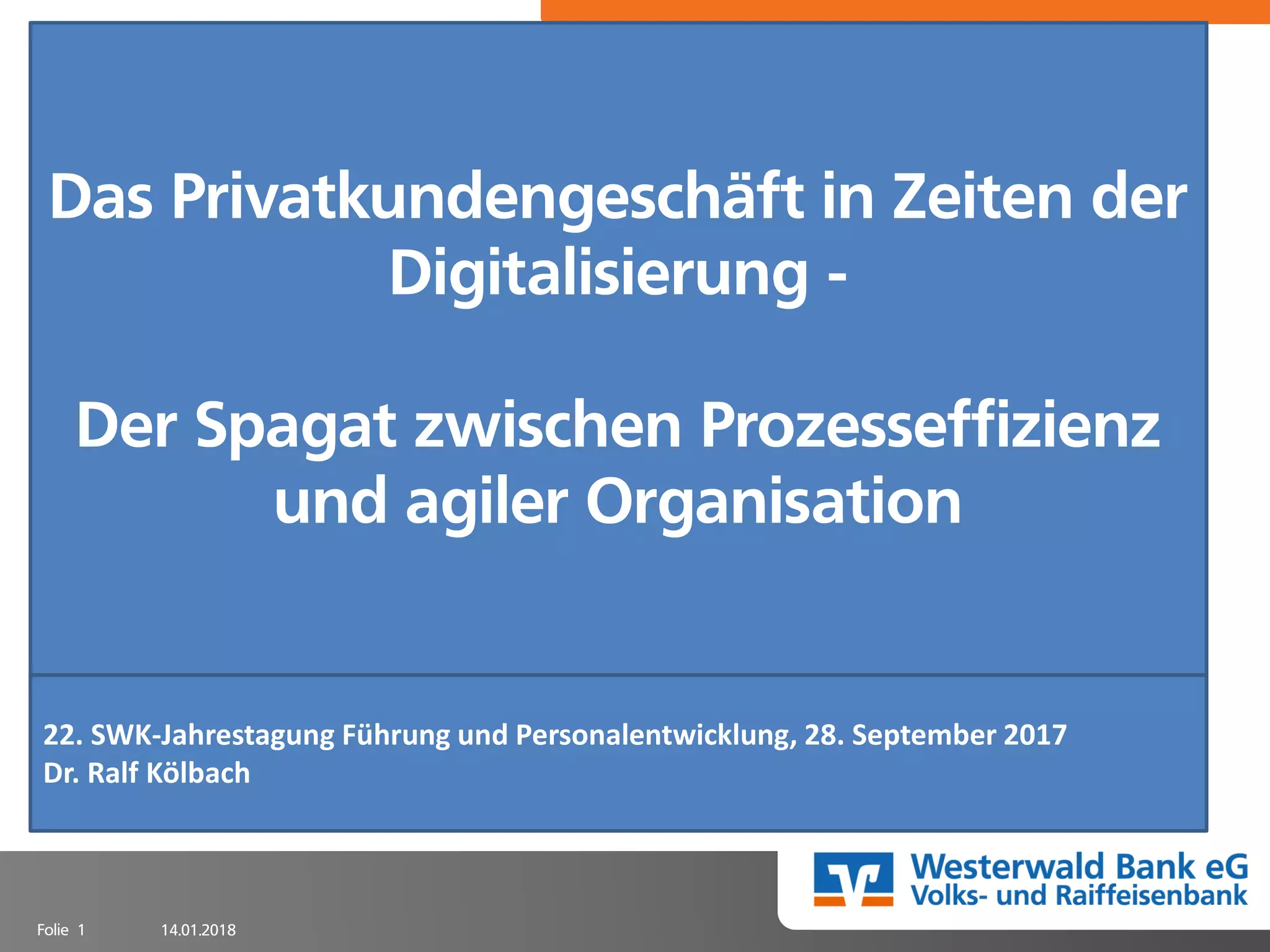 14.01.2018Folie 1
Das Privatkundengeschäft in Zeiten der
Digitalisierung -
Der Spagat zwischen Prozesseffizienz
und agiler Organisation
22. SWK-Jahrestagung Führung und Personalentwicklung, 28. September 2017
Dr. Ralf Kölbach
 