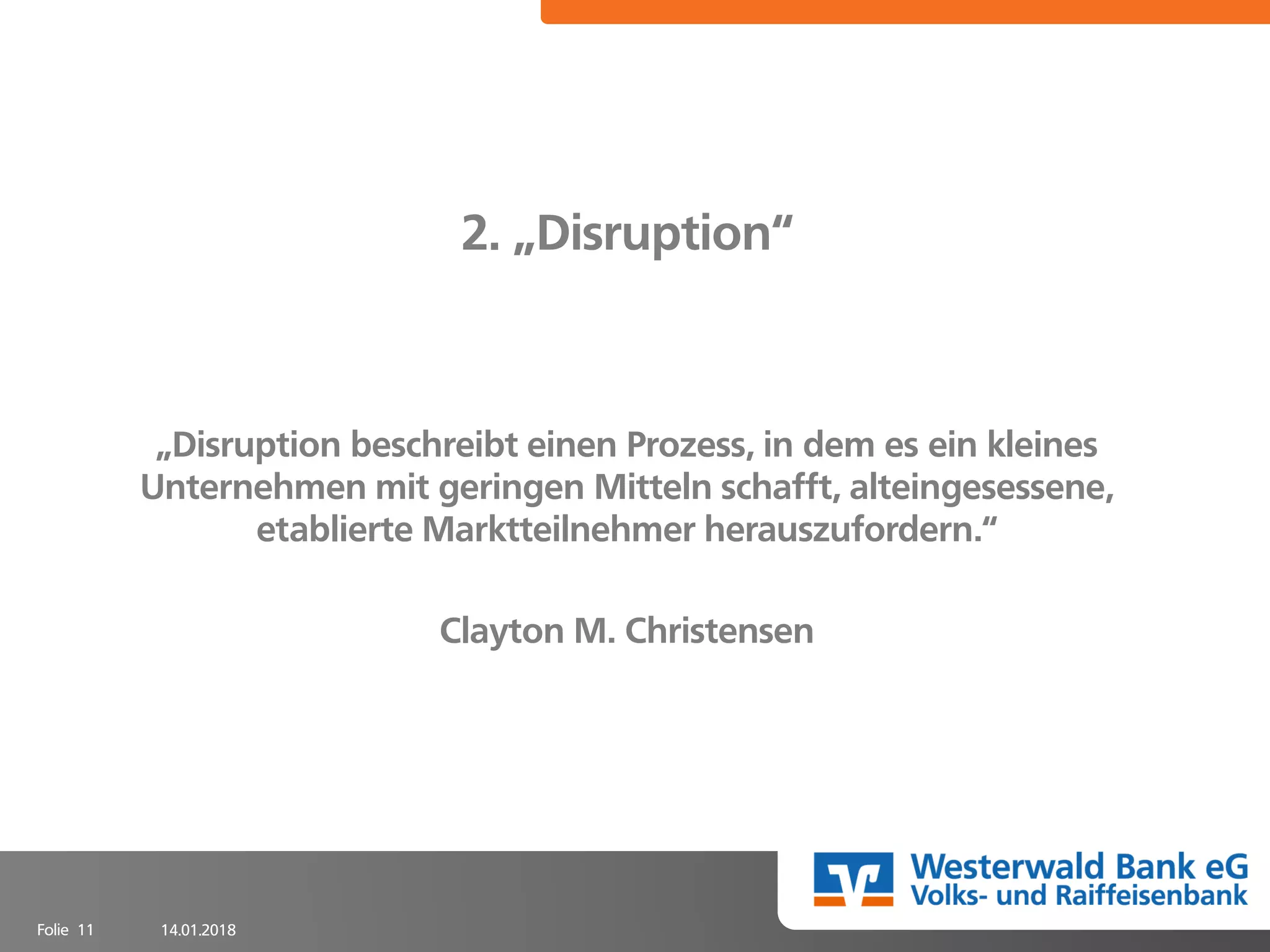 14.01.2018Folie 11
2. „Disruption“
„Disruption beschreibt einen Prozess, in dem es ein kleines
Unternehmen mit geringen Mitteln schafft, alteingesessene,
etablierte Marktteilnehmer herauszufordern.“
Clayton M. Christensen
 