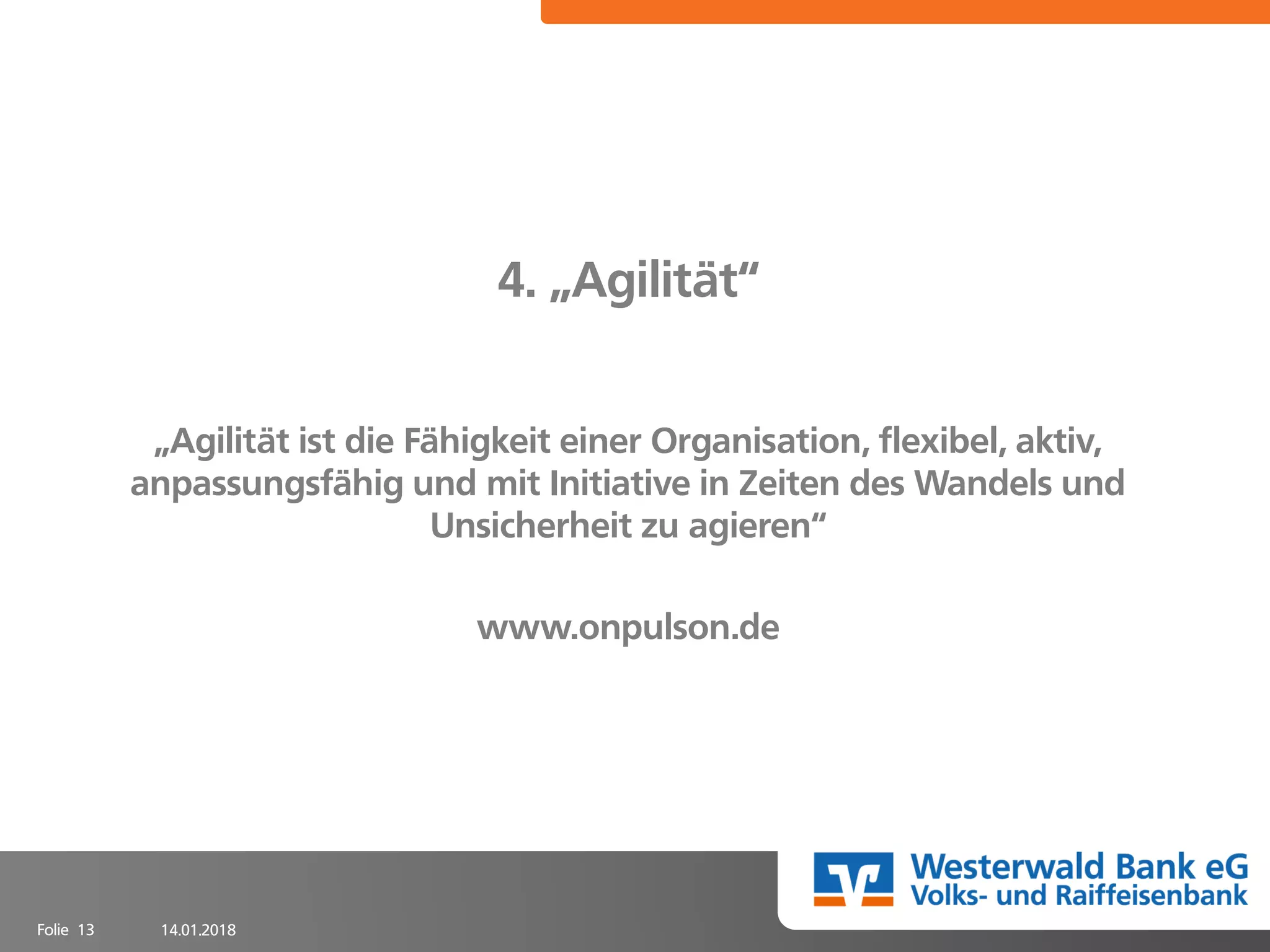 14.01.2018Folie 13
4. „Agilität“
„Agilität ist die Fähigkeit einer Organisation, flexibel, aktiv,
anpassungsfähig und mit Initiative in Zeiten des Wandels und
Unsicherheit zu agieren“
www.onpulson.de
 