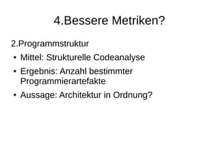 4.Bessere Metriken?
2.Programmstruktur
● Mittel: Strukturelle Codeanalyse
● Ergebnis: Anzahl bestimmter
Programmierartefakte
● Aussage: Architektur in Ordnung?
 