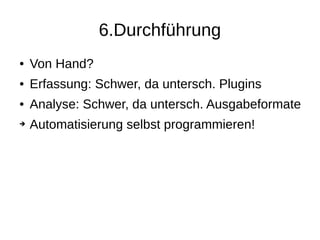 6.Durchführung
● Von Hand?
● Erfassung: Schwer, da untersch. Plugins
● Analyse: Schwer, da untersch. Ausgabeformate
➔ Automatisierung selbst programmieren!
 