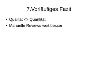 7.Vorläufiges Fazit
● Qualität <> Quantität
● Manuelle Reviews weit besser
 