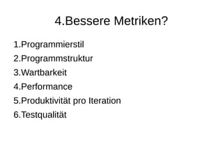 4.Bessere Metriken?
1.Programmierstil
2.Programmstruktur
3.Wartbarkeit
4.Performance
5.Produktivität pro Iteration
6.Testqualität
 