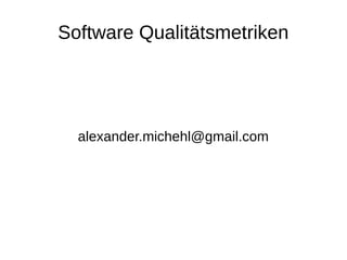 Software Qualitätsmetriken
alexander.michehl@gmail.com
 
