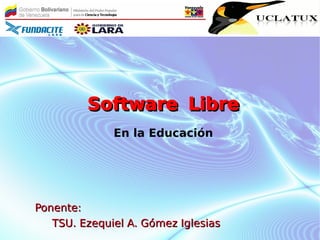 Software Libre
              En la Educación




Ponente:
   TSU. Ezequiel A. Gómez Iglesias