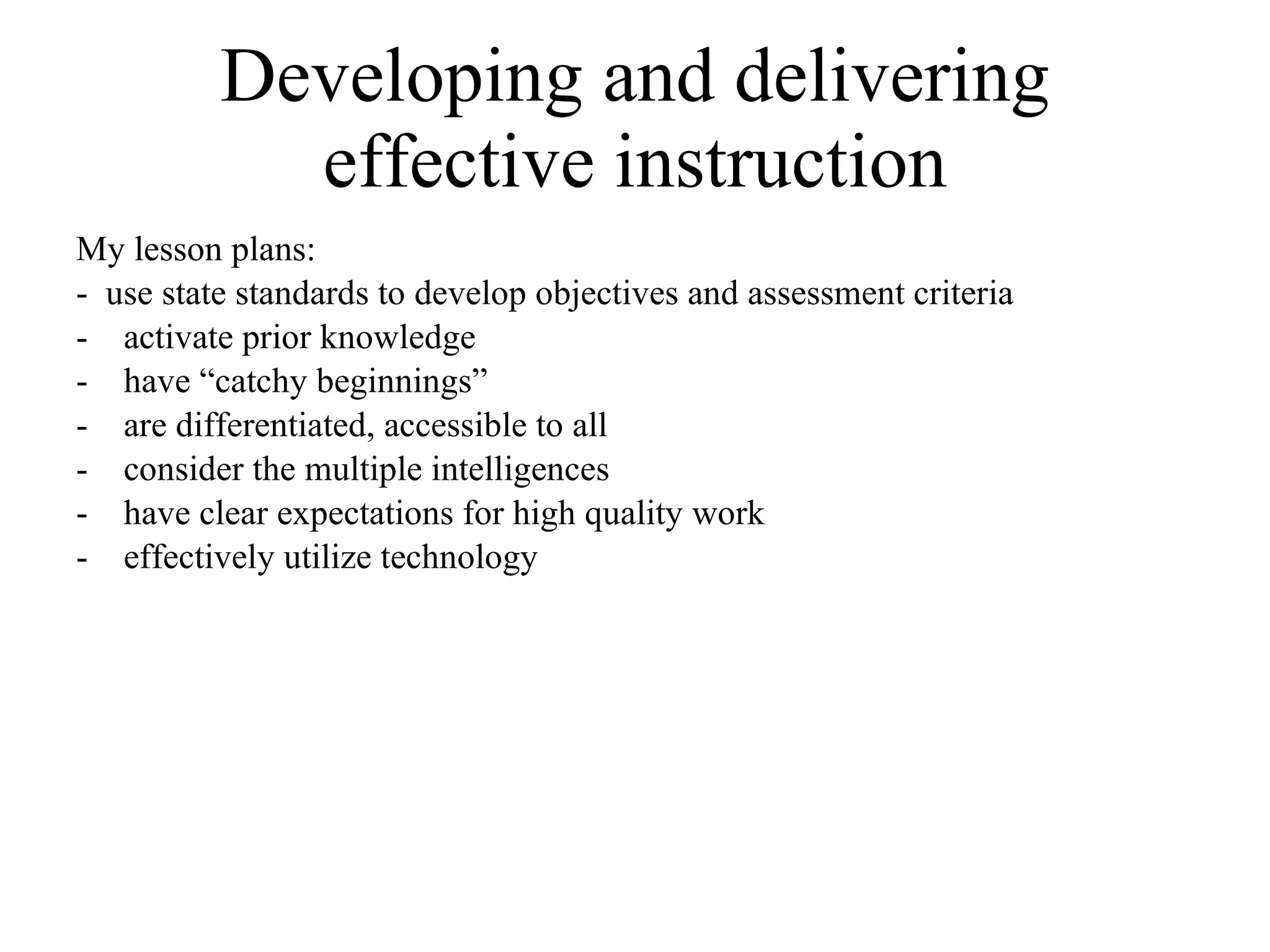 Developing and delivering effective instruction My lesson plans: -  use state standards to develop objectives and assessment criteria activate prior knowledge have “catchy beginnings” are differentiated, accessible to all  consider the multiple intelligences have clear expectations for high quality work effectively utilize technology 