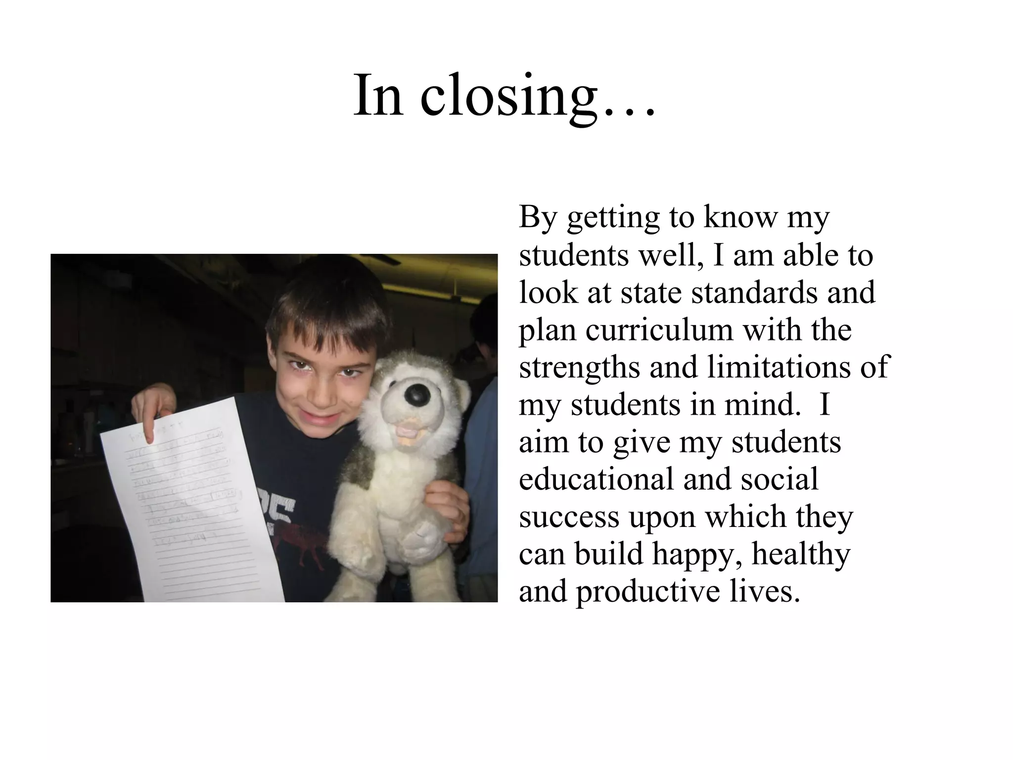 In closing… By getting to know my students well, I am able to look at state standards and plan curriculum with the strengths and limitations of my students in mind.  I aim to give my students educational and social success upon which they can build happy, healthy and productive lives. 
