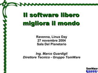 Il software libero
migliora il mondo

       Ravenna, Linux Day
        27 novembre 2004
       Sala Del Planetario

         Ing. Marco Guardigli
Direttore Tecnico - Gruppo TomWare
 
