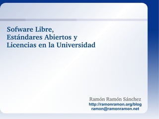 Ramón Ramón Sánchez http://ramonramon.org/blog [email_address] Sofware Libre,  Estándares Abiertos y  Licencias en la Universidad 
