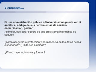 Software privativo o esclavo "con software privativo aspiramos, como máximo, a ser tan sólo expertos en el manejo de una herramientas ignorando por completo cómo funcionan por dentro" http://jorgedragon.net/espaciopublico/?q=node/360 
