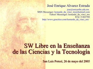 SW Libre en la Enseñanza de las Ciencias y la Tecnología San Luis Potosí, 26 de mayo del 2005 José Enrique Alvarez Estrada [email_address]   MSN Messenger:  [email_address] Yahoo! Messenger: leonardo_da_vinci_mx ICQ: 31463788 http://www.geocities.com/leonardo_da_vinci_mx/   