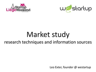 Market study
research techniques and information sources




                      Leo Exter, founder @ westartup
 