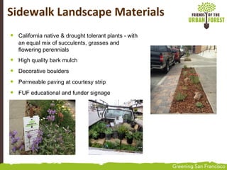 • California native & drought tolerant plants - with
an equal mix of succulents, grasses and
flowering perennials
• High quality bark mulch
• Decorative boulders
• Permeable paving at courtesy strip
• FUF educational and funder signage
Sidewalk Landscape Materials
 