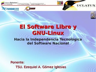 El Software Libre y
         GNU-Linux
  Hacia la Independencia Tecnológica
         del Software Nacional




Ponente:
   TSU. Ezequiel A. Gómez Iglesias
 