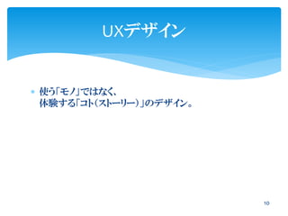 使う「モノ」ではなく、
体験する「コト（ストーリー）」のデザイン。
UXデザイン
10
 