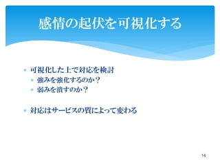  可視化した上で対応を検討
 強みを強化するのか？
 弱みを潰すのか？
 対応はサービスの質によって変わる
14
感情の起伏を可視化する
 
