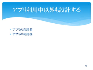  アプリの利用前
 アプリの利用後
アプリ利用中以外も設計する
17
 
