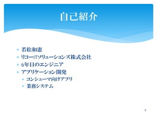  若松和憲
 リコーITソリューションズ株式会社
 6年目のエンジニア
 アプリケーション開発
 コンシューマ向けアプリ
 業務システム
自己紹介
2
 