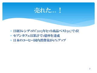  日経トレンディの「2013年ヒット商品ベスト30」で1位
 セブンカフェは累計で2億杯を達成
 日本のコーヒー国内消費量が6％アップ
売れた…！
7
 