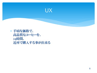  手頃な価格で、
高品質なコーヒーを、
24時間、
近所で購入する事が出来る
UX
8
 