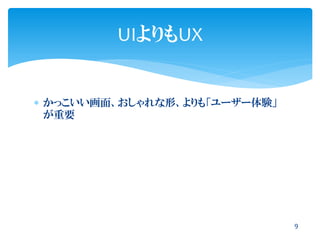  かっこいい画面、おしゃれな形、よりも「ユーザー体験」
が重要
9
UIよりもUX
 