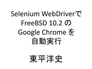Selenium WebDriverで
FreeBSD 10.2 の
Google Chrome を
自動実行
東平洋史
 