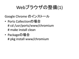 Webブラウザの整備(1)
Google Chrome のインストール
• Ports Collectionの場合
# cd /usr/ports/www/chromium
# make install clean
• Packageの場合
# pkg install www/chromium
 