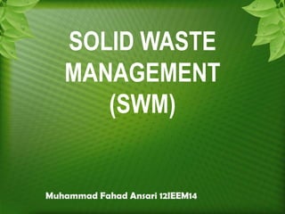 SOLID WASTE
   MANAGEMENT
      (SWM)


Muhammad Fahad Ansari 12IEEM14
 