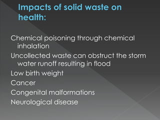 Chemical poisoning through chemical
inhalation
Uncollected waste can obstruct the storm
water runoff resulting in flood
Low birth weight
Cancer
Congenital malformations
Neurological disease
 