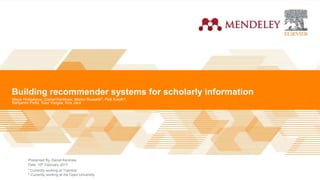 Mendeley |
Presented By
Date
Building recommender systems for scholarly information
Maya Hristakeva, Daniel Kershaw, Marco Rossetti*, Petr Knoth^,
Benjamin Pettit, Saùl Vargas, Kris Jack
Daniel Kershaw
10th February 2017
* Currently working at Trainline
^ Currently working at the Open University
 
