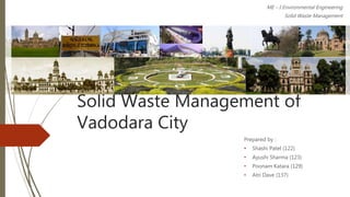 Solid Waste Management of
Vadodara City
Prepared by :
• Shashi Patel (122)
• Ayushi Sharma (123)
• Poonam Katara (129)
• Atri Dave (137)
ME – I Environmental Engineering
Solid Waste Management
 