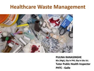 Healthcare Waste Management
PULINA RANASINGHE
BSc (Mgt), Dip in PHI, Dip in Edu Sci.
Tutor Public Health Inspector
PHTC - Galle
 