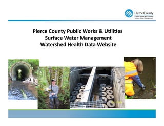 Pierce	
  County	
  Public	
  Works	
  &	
  U4li4es	
  	
  
Surface	
  Water	
  Management	
  
Watershed	
  Health	
  Data	
  Website	
  
 