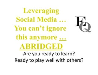 Leveraging
Social Media …
You can’t ignore
this anymore …
ABRIDGED
Are you ready to learn? 
Ready to play well with others? 
 