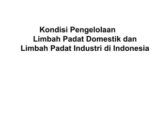Kondisi Pengelolaan
Limbah Padat Domestik dan
Limbah Padat Industri di Indonesia
 