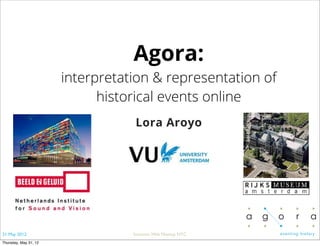 Agora:
                       interpretation & representation of
                             historical events online
                                   Lora Aroyo




31 May 2012                       Semantic Web Meetup NYC
Thursday, May 31, 12
 