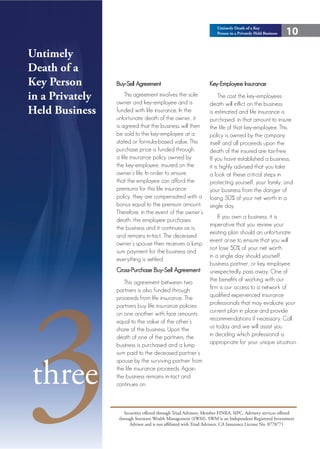Untimely Death of a Key
                                                                     Person in a Privately Held Business   10

Untimely
Death of a
Key Person       Buy-Sell Agreement                              Key-Employee Insurance

in a Privately       This agreement involves the sole
                 owner and key-employee and is
                                                                      The cost the key-employees
                                                                 death will inflict on the business
Held Business    funded with life insurance. In the              is estimated and life insurance is
                 unfortunate death of the owner, it              purchased, in that amount to insure
                 is agreed that the business will then           the life of that key-employee. This
                 be sold to the key-employee at a                policy is owned by the company
                 stated or formula-based value. This             itself and all proceeds upon the
                 purchase price is funded through                death of the insured are tax-free.
                 a life insurance policy owned by                If you have established a business,
                 the key-employee, insured on the                it is highly advised that you take
                 owner’s life. In order to ensure                a look at these critical steps in
                 that the employee can afford the                protecting yourself, your family, and
                 premiums for this life insurance                your business from the danger of
                 policy, they are compensated with a             losing 50% of your net worth in a
                 bonus equal to the premium amount.              single day.
                 Therefore, in the event of the owner’s
                                                                     If you own a business, it is
                 death, the employee purchases
                                                                 imperative that you review your
                 the business and it continues as is,
                                                                 existing plan should an unfortunate
                 and remains in-tact. The deceased
                                                                 event arise to ensure that you will
                 owner’s spouse then receives a lump
                                                                 not lose 50% of your net worth
                 sum payment for the business and
                                                                 in a single day should yourself,
                 everything is settled.
                                                                 business partner, or key employee




3
                 Cross-Purchase Buy-Sell Agreement               unexpectedly pass away. One of
                    This agreement between two                   the benefits of working with our
                 partners is also funded through                 firm is our access to a network of
                 proceeds from life insurance. The               qualified experienced insurance
                 partners buy life insurance policies            professionals that may evaluate your
                 on one another with face amounts                current plan in place and provide
                 equal to the value of the other’s               recommendations if necessary. Call
                 share of the business. Upon the                 us today and we will assist you
                 death of one of the partners, the               in deciding which professional is
                 business is purchased and a lump                appropriate for your unique situation.
                 sum paid to the deceased partner’s



three
                 spouse by the surviving partner from
                 the life insurance proceeds. Again,
                 the business remains in-tact and
                 continues on.



                     Securities offered through Triad Advisors, Member FINRA, SIPC. Advisory services offered
                  through Sorensen Wealth Management (SWM). SWM is an Independent Registered Investment
                        Advisor and is not affiliated with Triad Advisors. CA Insurance License No. 0778771
 