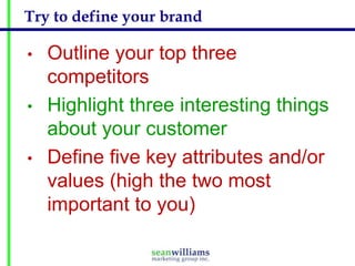 Try to define your brand
•
•
•

Outline your top three
competitors
Highlight three interesting things
about your customer
Define five key attributes and/or
values (high the two most
important to you)

 