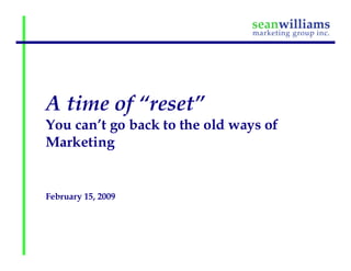 A time of “reset”
You can’t go back to the old ways of
Marketing


February 15, 2009
 
